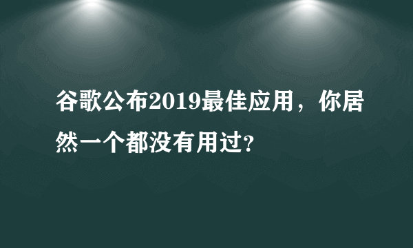 谷歌公布2019最佳应用，你居然一个都没有用过？