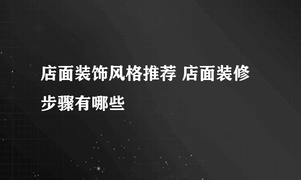 店面装饰风格推荐 店面装修步骤有哪些