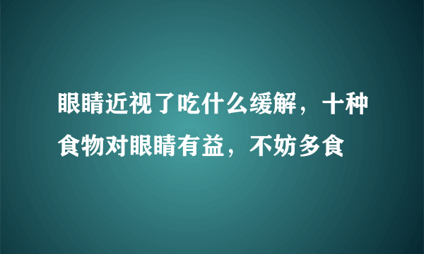 眼睛近视了吃什么缓解，十种食物对眼睛有益，不妨多食