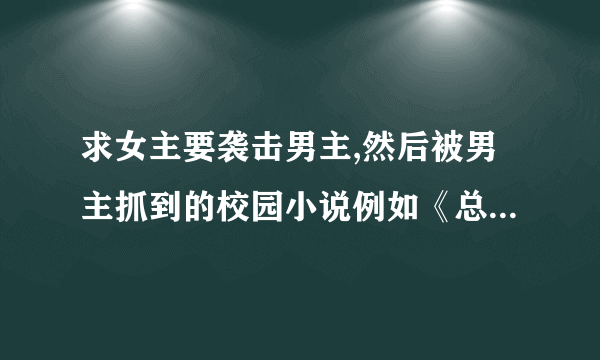 求女主要袭击男主,然后被男主抓到的校园小说例如《总统少爷跪地求婚》之类的，不要女频的…………