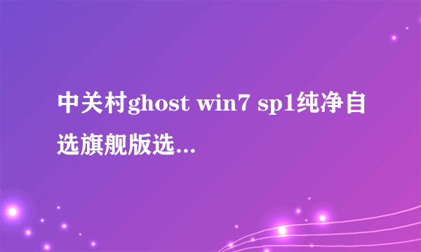 中关村ghost win7 sp1纯净自选旗舰版选择与判断