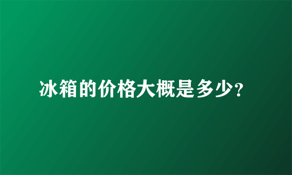 冰箱的价格大概是多少？