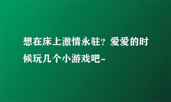 想在床上激情永驻？爱爱的时候玩几个小游戏吧~