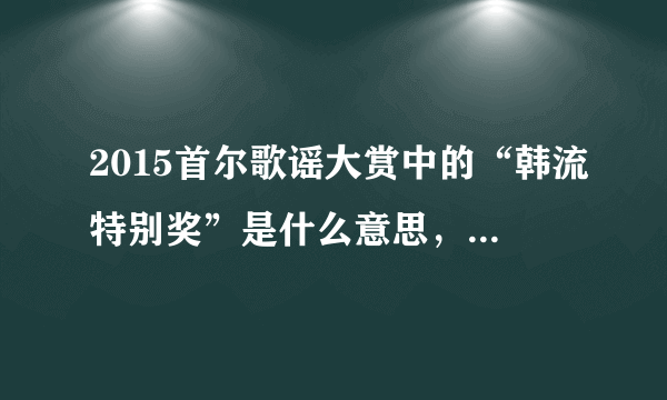 2015首尔歌谣大赏中的“韩流特别奖”是什么意思，很重要吗，靠哪些信息来确认是哪个组合获得此奖的