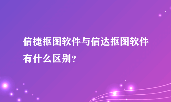 信捷抠图软件与信达抠图软件有什么区别？