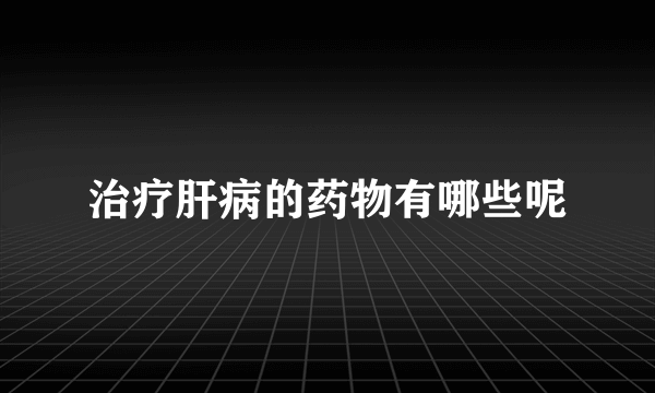 治疗肝病的药物有哪些呢