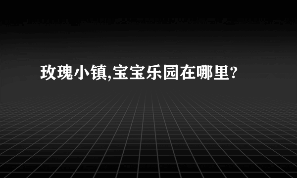 玫瑰小镇,宝宝乐园在哪里?