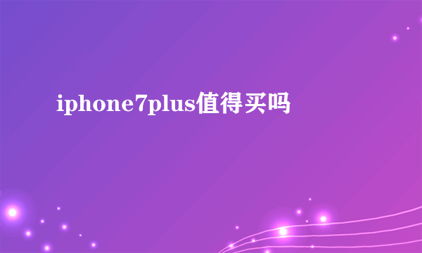 iphone7plus值得买吗