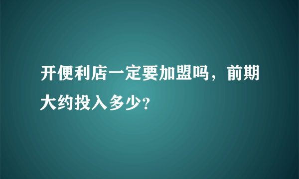 开便利店一定要加盟吗，前期大约投入多少？