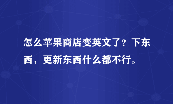 怎么苹果商店变英文了？下东西，更新东西什么都不行。