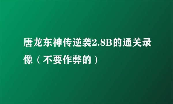 唐龙东神传逆袭2.8B的通关录像（不要作弊的）