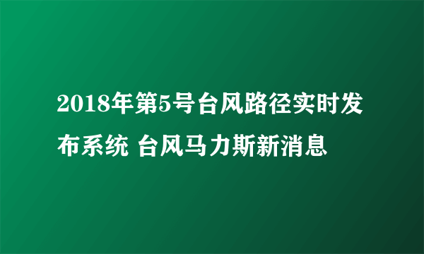 2018年第5号台风路径实时发布系统 台风马力斯新消息