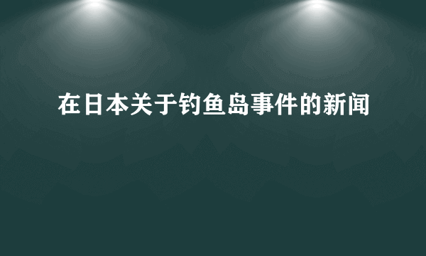 在日本关于钓鱼岛事件的新闻