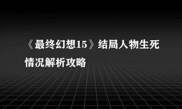 《最终幻想15》结局人物生死情况解析攻略