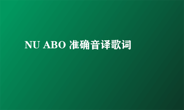 NU ABO 准确音译歌词