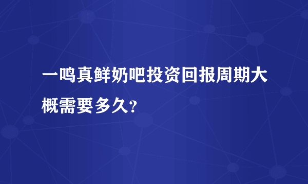 一鸣真鲜奶吧投资回报周期大概需要多久？