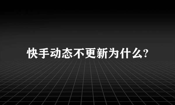 快手动态不更新为什么?