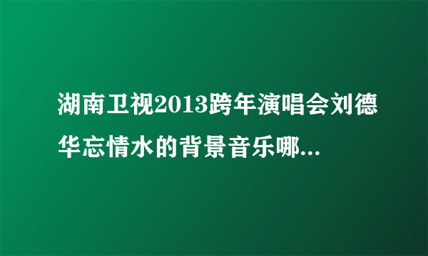 湖南卫视2013跨年演唱会刘德华忘情水的背景音乐哪里能下载