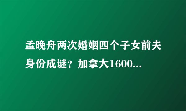 孟晚舟两次婚姻四个子女前夫身份成谜？加拿大1600万豪宅照片曝光