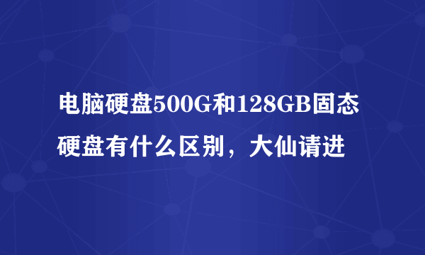 电脑硬盘500G和128GB固态硬盘有什么区别，大仙请进