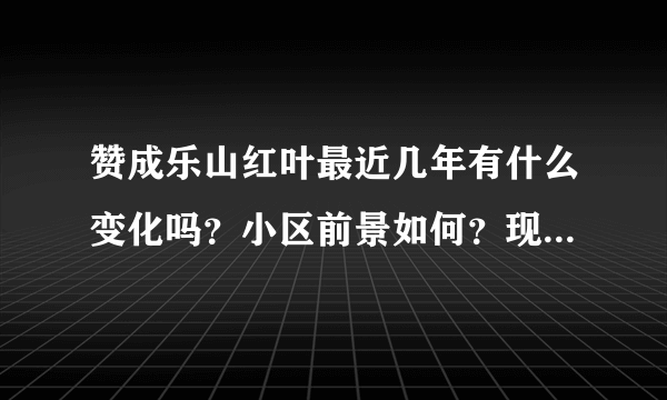 赞成乐山红叶最近几年有什么变化吗？小区前景如何？现在还值得入手吗？