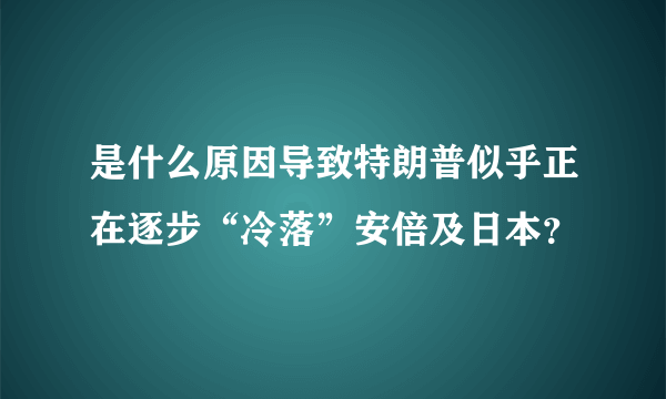 是什么原因导致特朗普似乎正在逐步“冷落”安倍及日本？