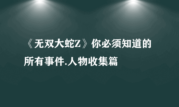 《无双大蛇Z》你必须知道的所有事件.人物收集篇