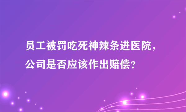 员工被罚吃死神辣条进医院，公司是否应该作出赔偿？