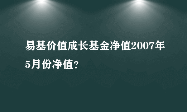 易基价值成长基金净值2007年5月份净值？