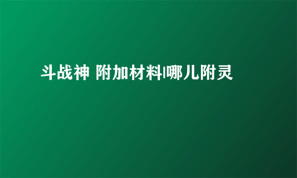 斗战神 附加材料|哪儿附灵