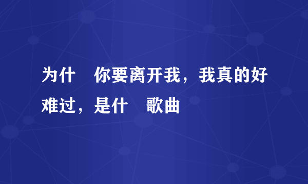 为什麼你要离开我，我真的好难过，是什麼歌曲