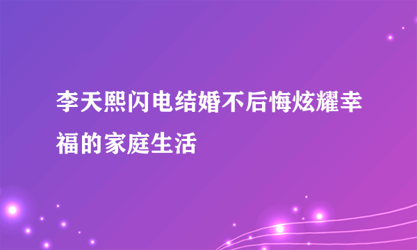 李天熙闪电结婚不后悔炫耀幸福的家庭生活