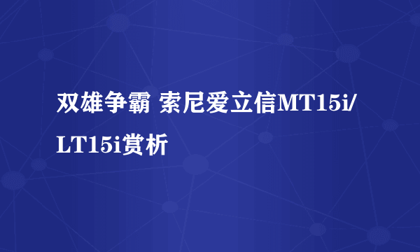 双雄争霸 索尼爱立信MT15i/LT15i赏析