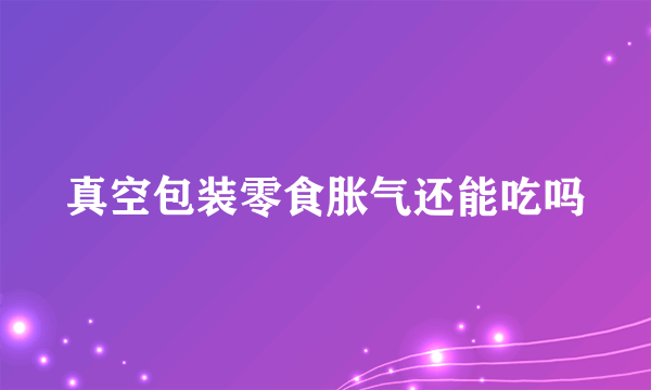 真空包装零食胀气还能吃吗