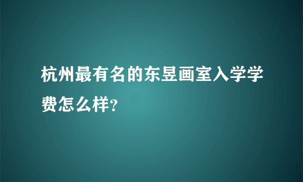 杭州最有名的东昱画室入学学费怎么样？