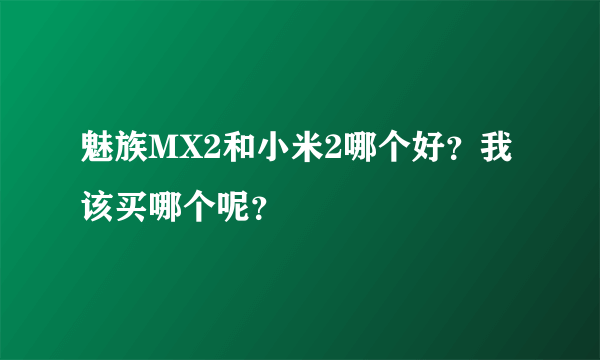 魅族MX2和小米2哪个好？我该买哪个呢？