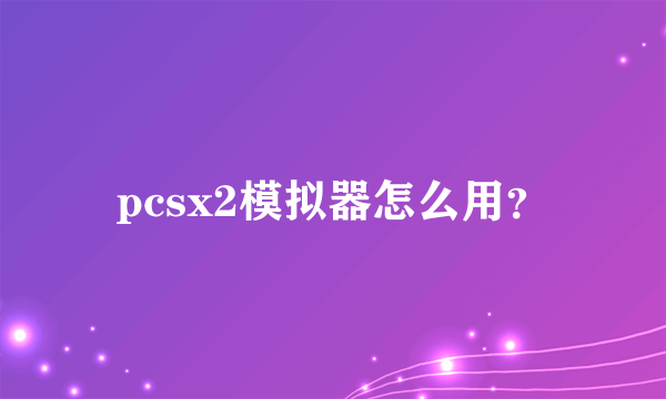 pcsx2模拟器怎么用？