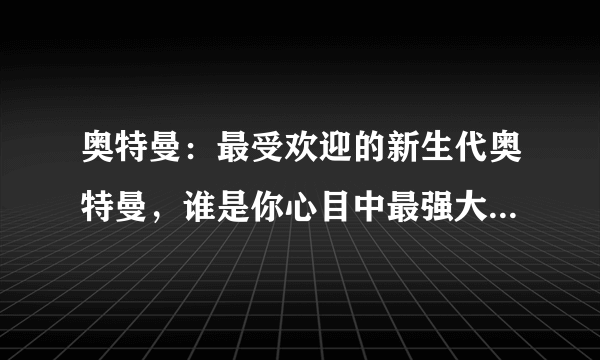 奥特曼：最受欢迎的新生代奥特曼，谁是你心目中最强大的新生奥