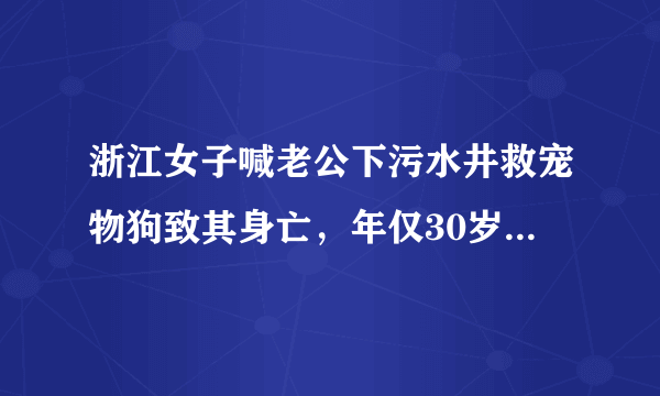 浙江女子喊老公下污水井救宠物狗致其身亡，年仅30岁，怎么看？