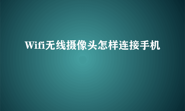 Wifi无线摄像头怎样连接手机