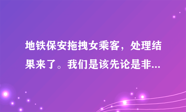 地铁保安拖拽女乘客，处理结果来了。我们是该先论是非，还是性别