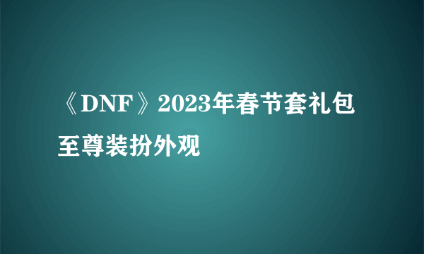 《DNF》2023年春节套礼包至尊装扮外观