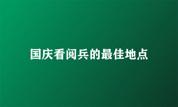 国庆看阅兵的最佳地点