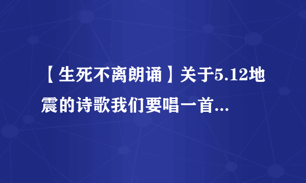 【生死不离朗诵】关于5.12地震的诗歌我们要唱一首生死不离在前奏和...