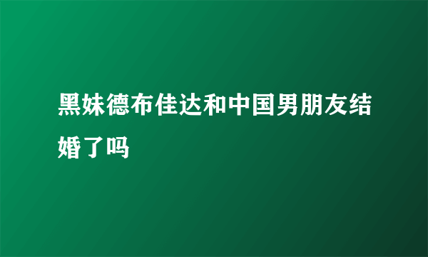 黑妹德布佳达和中国男朋友结婚了吗