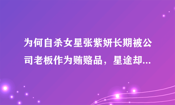 为何自杀女星张紫妍长期被公司老板作为贿赂品，星途却一直黯淡无光？