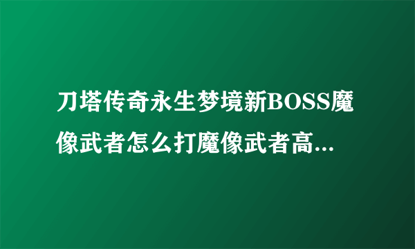 刀塔传奇永生梦境新BOSS魔像武者怎么打魔像武者高伤害阵容搭配？