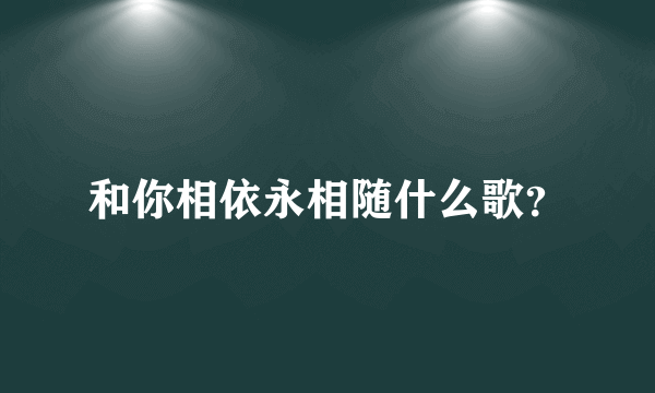 和你相依永相随什么歌？