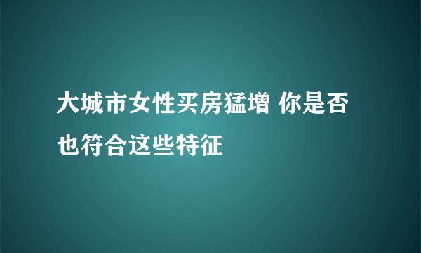 大城市女性买房猛增 你是否也符合这些特征