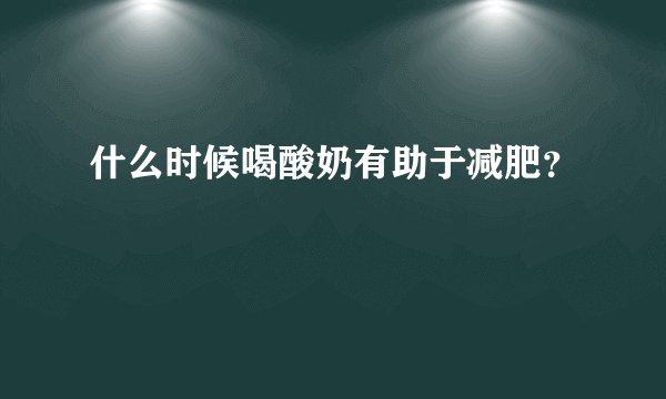 什么时候喝酸奶有助于减肥？